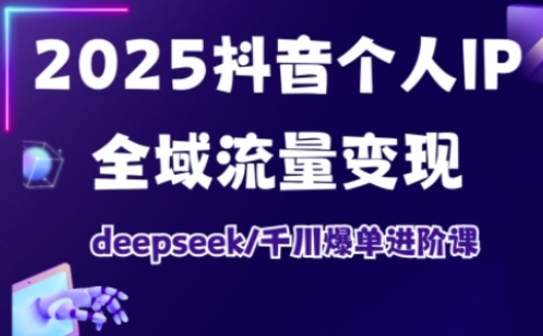 2025抖音个人IP全域流量变现进阶课，deepseek千川爆单进阶课-谷进海小站