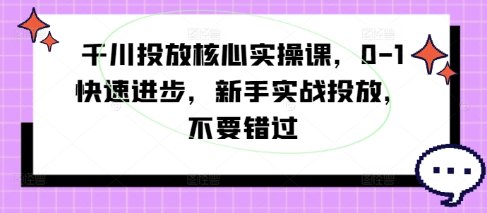 千川投放核心实操课，0-1快速进步，新手实战投放，不要错过-谷进海小站