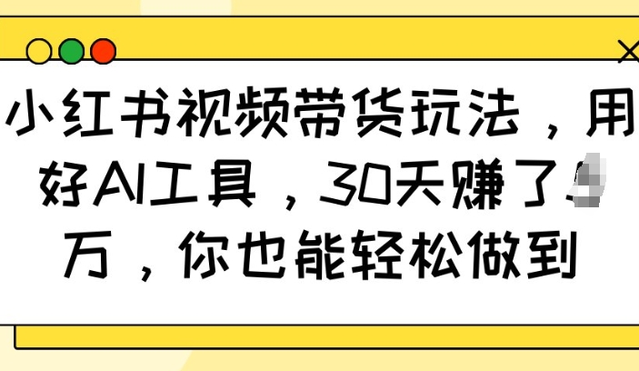小红书视频带货玩法，用好AI工具，30天收益过W，你也能轻松做到-谷进海小站