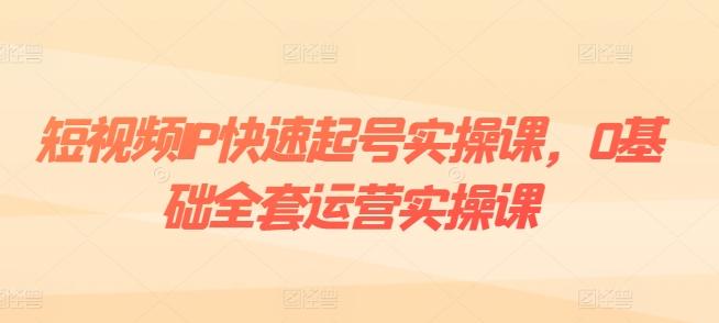 短视频IP快速起号实操课，0基础全套运营实操课，爆款内容设计+粉丝运营+内容变现-谷进海小站