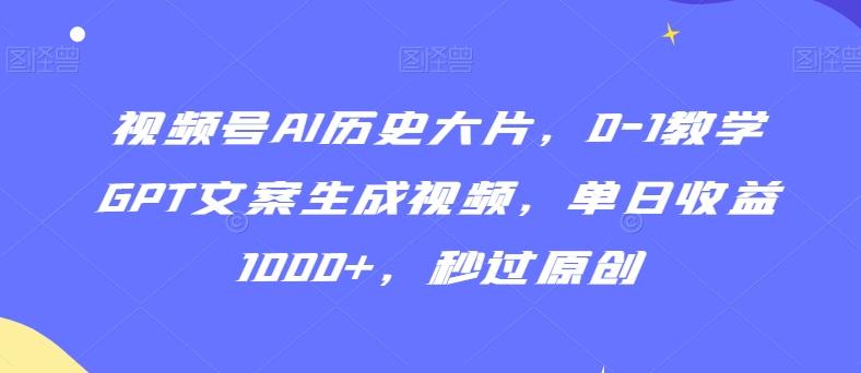视频号AI历史大片，0-1教学GPT文案生成视频，单日收益1000+，秒过原创【揭秘】-谷进海小站