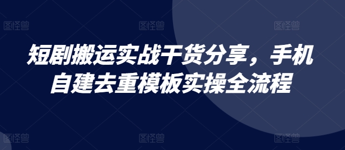 短剧搬运实战干货分享，手机自建去重模板实操全流程-谷进海小站