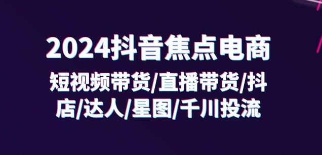2024抖音焦点电商：短视频带货/直播带货/抖店/达人/星图/千川投流/32节课-谷进海小站