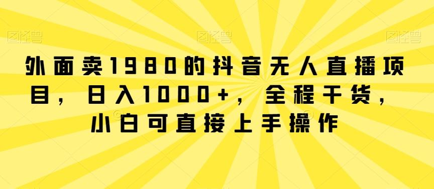 外面卖1980的抖音无人直播项目，日入1000+，全程干货，小白可直接上手操作【揭秘】-谷进海小站