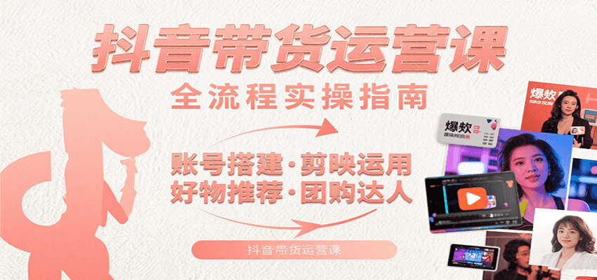 抖音带货运营课：含账号搭建、剪映运用、好物推荐、团购达人等内容，教你玩转抖音-谷进海小站