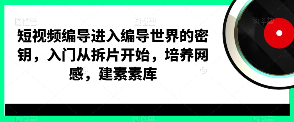 短视频编导进入编导世界的密钥，入门从拆片开始，培养网感，建素素库-谷进海小站