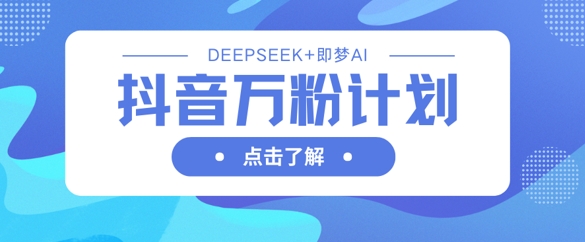 抖音万粉计划，利用DeepSeek+即梦AI生成视频，快速涨到万粉-谷进海小站