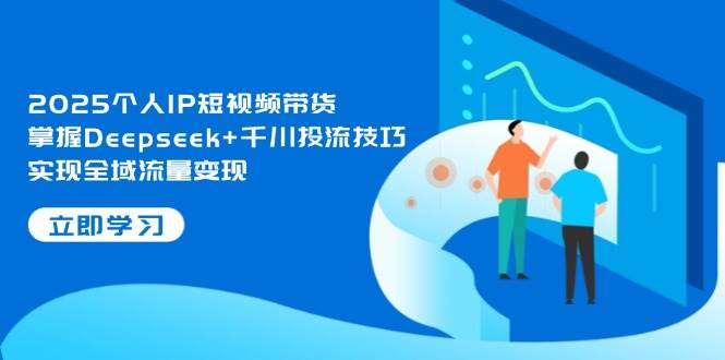 2025个人IP短视频带货，掌握Deepseek+千川投流技巧，实现全域流量变现-谷进海小站