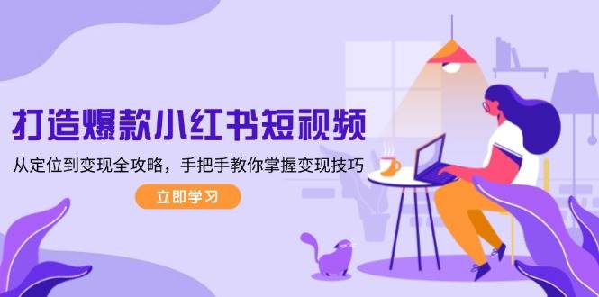打造爆款小红书短视频，从定位到变现全攻略，手把手教你掌握变现技巧-谷进海小站