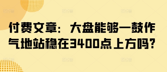 付费文章：大盘能够一鼓作气地站稳在3400点上方吗?-谷进海小站