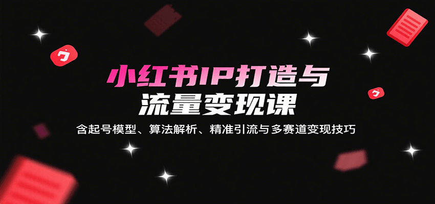 小红书IP打造与流量变现课：含起号模型、算法解析、精准引流与多赛道变现技巧-谷进海小站