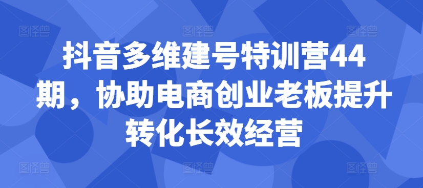 抖音多维建号特训营44期，协助电商创业老板提升转化长效经营-谷进海小站