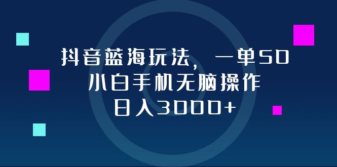 抖音蓝海玩法，一单50，小白手机无脑操作，日入3000+-谷进海小站
