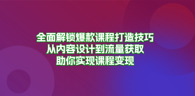 全面解锁爆款课程打造技巧，从内容设计到流量获取，助你实现课程变现-谷进海小站