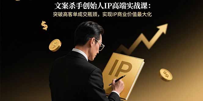 文案杀手创始人IP高端实战课：突破高客单成交瓶颈，实现IP商业价值最大化-谷进海小站