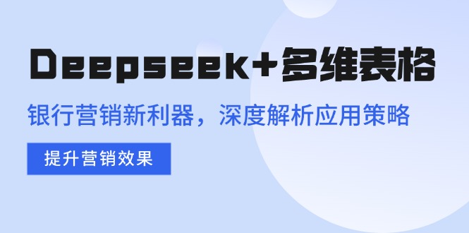 Deepseek+多维表格，银行营销新利器，深度解析应用策略，提升营销效果-谷进海小站