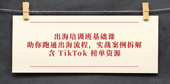 出海培训班基础课，助你跑通出海流程，实战案例拆解，含 TikTok 榜单资源-谷进海小站
