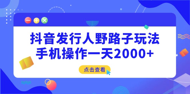 抖音发行人野路子玩法，手机操作一天2000+-谷进海小站