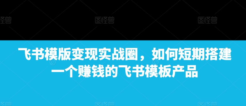 飞书模版变现实战圈，如何短期搭建一个赚钱的飞书模板产品-谷进海小站