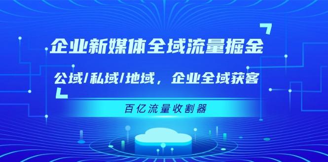企业 新媒体 全域流量掘金：公域/私域/地域 企业全域获客 百亿流量 收割器-谷进海小站