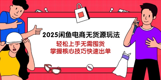 2025闲鱼电商无货源玩法：轻松上手无需囤货，掌握核心技巧快速出单-谷进海小站