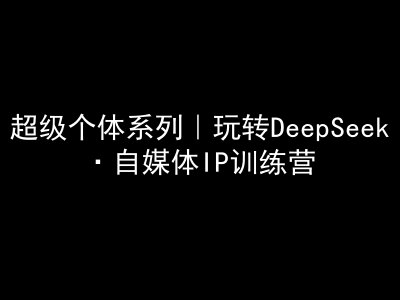 超级个体系列，玩转DeepSeek·自媒体IP训练营，deepseek教程-谷进海小站