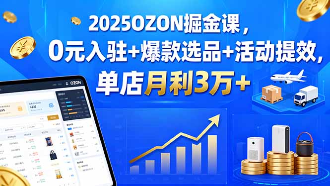 2025OZON掘金课，0元入驻+爆款选品+活动提效，单店月利3万+-谷进海小站