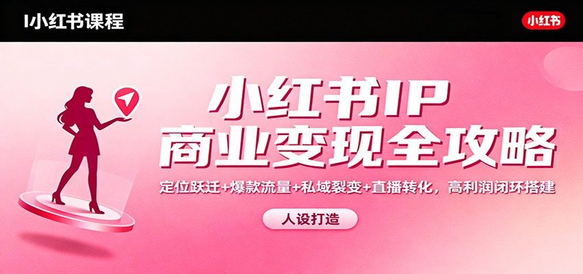 小红书IP商业变现全攻略：定位跃迁+爆款流量+私域裂变+直播转化，高利润闭环搭建-谷进海小站