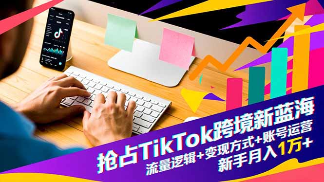 抢占TikTok跨境新蓝海：流量逻辑+变现方式+账号运营，新手月入1万+-谷进海小站