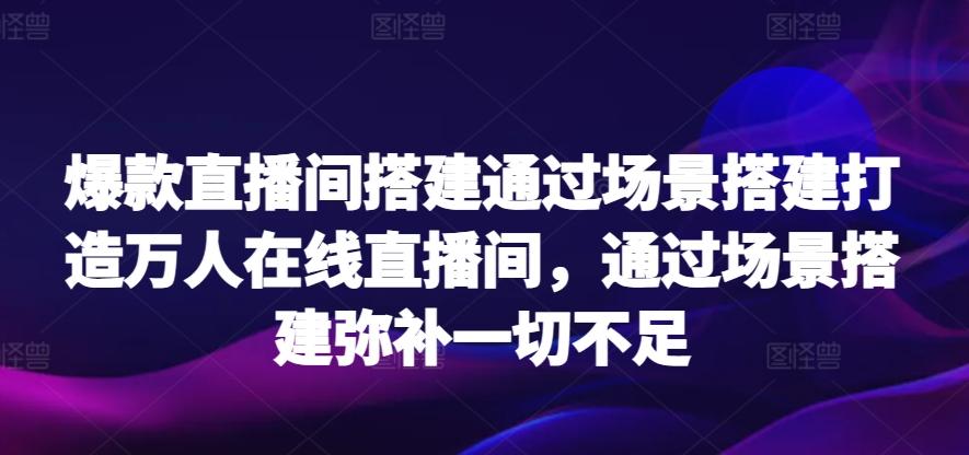 爆款直播间搭建通过场景搭建打造万人在线直播间，通过场景搭建弥补一切不足-谷进海小站
