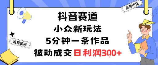 抖音赛道：小众新玩法，5分钟一条作品，被动成交，日利润3张-谷进海小站