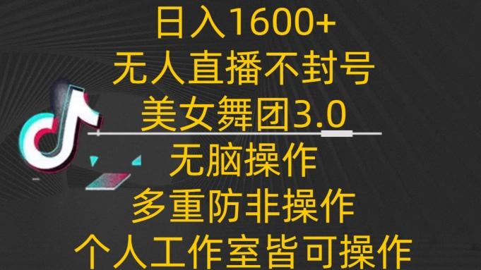 日入1600+，不封号无人直播美女舞团3.0，无脑操作多重防非操作，个人工作制皆可操作【揭秘】-谷进海小站