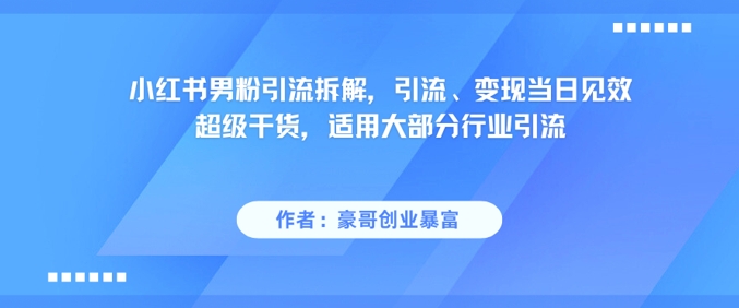 小红书男粉引流拆解，引流、变现当日见效超级干货，适用大部分行业引流-谷进海小站