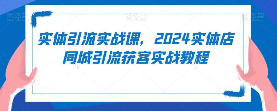 实体引流实战课,2024实体店同城引流获客实战教程-谷进海小站