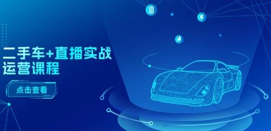 二手车+直播实战运营课程：直播推荐/短视频推荐/千川投放/直播全流程-谷进海小站