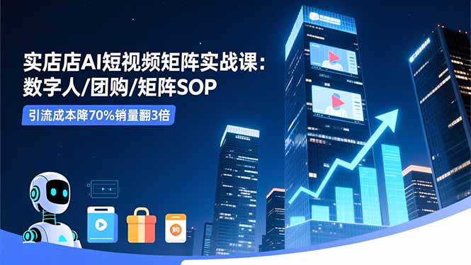 实体店AI短视频矩阵实战课：数字人/团购/矩阵SOP，引流成本降70%销量翻3倍-谷进海小站
