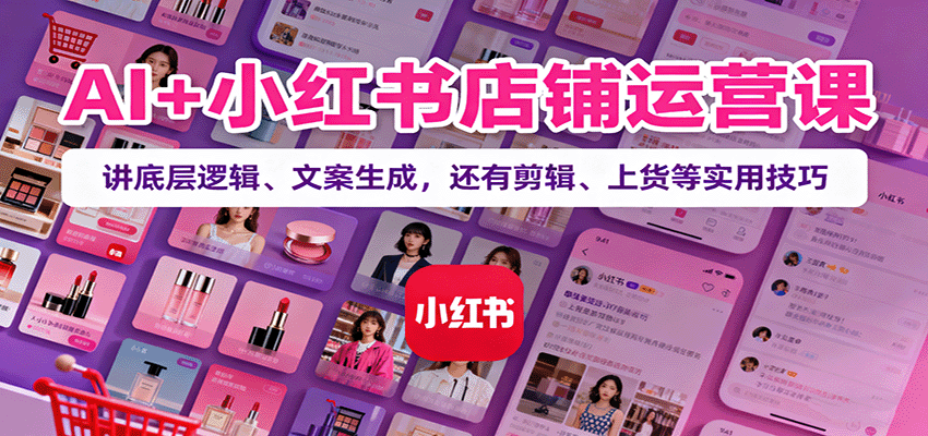 AI+小红书店铺运营课：讲底层逻辑、文案生成，还有剪辑、上货等实用技巧-谷进海小站