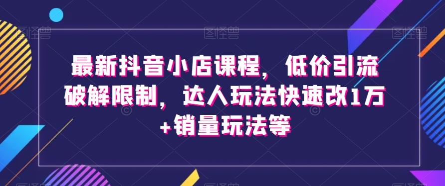 最新抖音小店课程，低价引流破解限制，达人玩法快速改1万+销量玩法等-谷进海小站