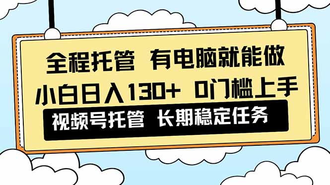 全程托管 解放双手，小白日入130+，视频号 0门槛上手实操-谷进海小站