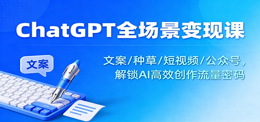 ChatGPT全场景变现课：文案/种草/短视频/公众号，解锁AI高效创作流量密码-谷进海小站