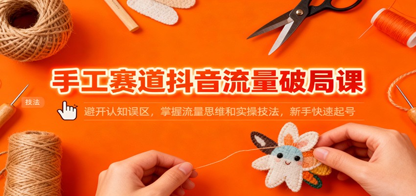 手工赛道抖音流量破局课：避开认知误区，掌握流量思维和实操技法，新手快速起号-谷进海小站