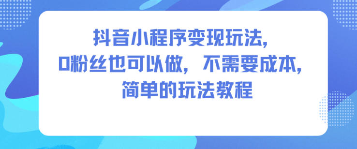 抖音小程序变现玩法，0粉丝也可以做，不需要成本，简单的玩法教程-谷进海小站