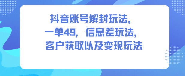 抖音账号解封玩法，一单49，信息差玩法，客户获取以及变现玩法-谷进海小站