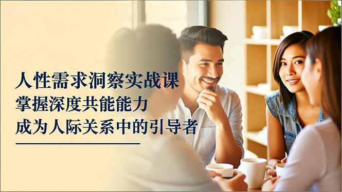 人性需求洞察实战课，掌握深度共感能力，成为人际关系中的引导者-谷进海小站