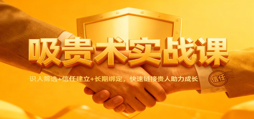 吸贵术实战课：识人筛选+信任建立+长期绑定，快速链接贵人助力成长-谷进海小站