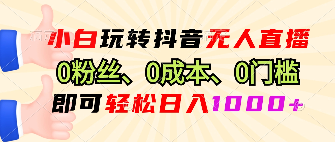 小白玩转抖音无人直播，0粉丝、0成本、0门槛，轻松日入1000+-谷进海小站