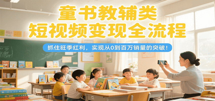 童书教辅类短视频变现全流程，抓住旺季红利，实现从0到百万销量的突破！-谷进海小站