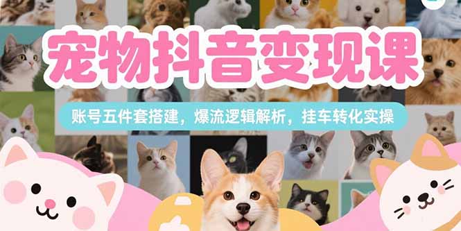 宠物抖音变现课，账号五件套搭建，爆流逻辑解析，挂车转化实操-谷进海小站