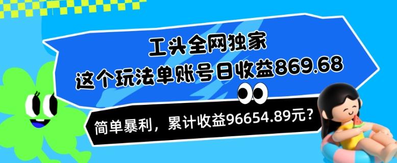 工头全网独家，这个玩法单账号日收益869.68，简单暴利，累计收益96654.89元？-谷进海小站