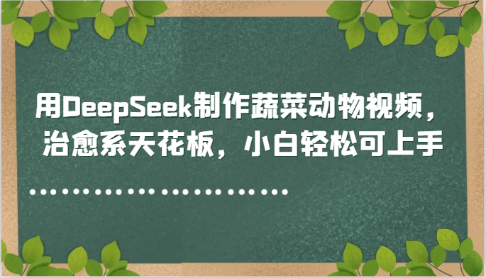 用DeepSeek制作蔬菜动物视频，治愈系天花板，小白轻松可上手-谷进海小站